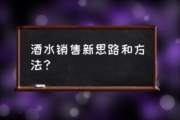 怎样销售白酒 酒水销售新思路和方法？