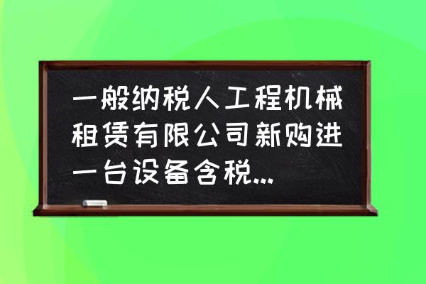 公司买机械可以抵多少税收 一般纳税人工程机械租赁有限公司新购进一台设备含税200万元，请问如何进项税额和销项税额抵扣？