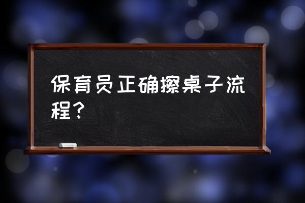 办公桌用什么能擦干净 保育员正确擦桌子流程？