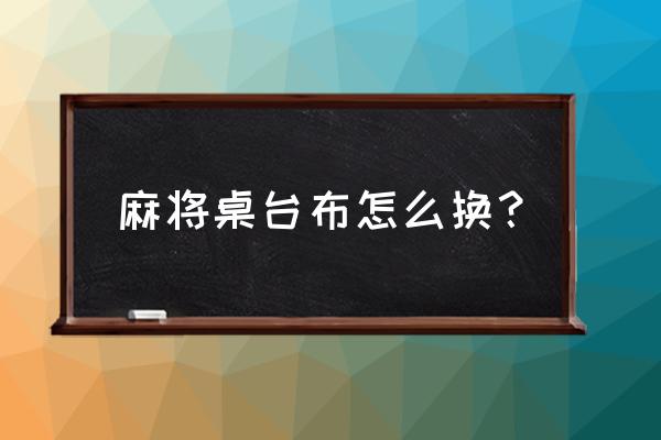 麻将机桌布怎么换最快 麻将桌台布怎么换？