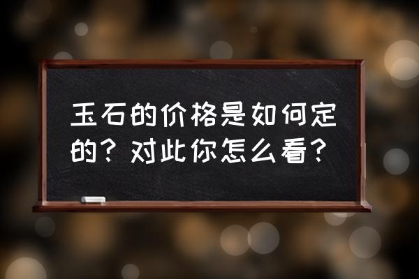 如何判断玉石值不值钱 玉石的价格是如何定的？对此你怎么看？