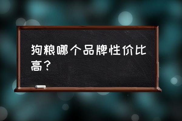 狗狗爱吃的狗粮排名前十名品牌 狗粮哪个品牌性价比高？