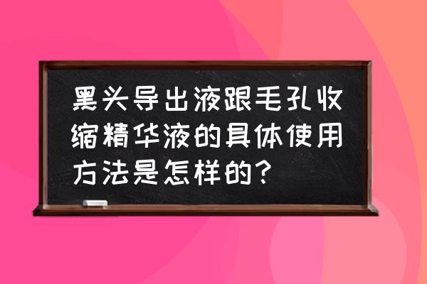 黑头导出液去除黑头的原理是什么 黑头导出液跟毛孔收缩精华液的具体使用方法是怎样的？