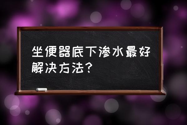 厕所马桶周围漏水解决方法 坐便器底下渗水最好解决方法？