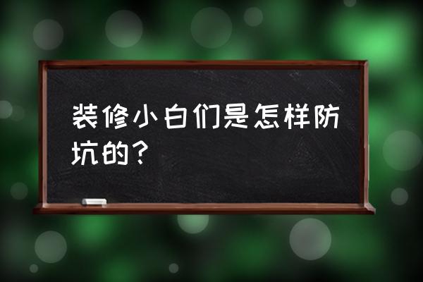 装修不想坑记住以下四点 装修小白们是怎样防坑的？