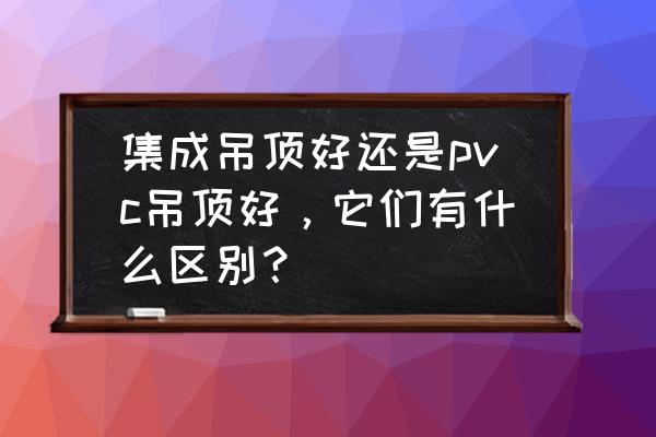 如何判断是普通吊顶还是集成吊顶 集成吊顶好还是pvc吊顶好，它们有什么区别？