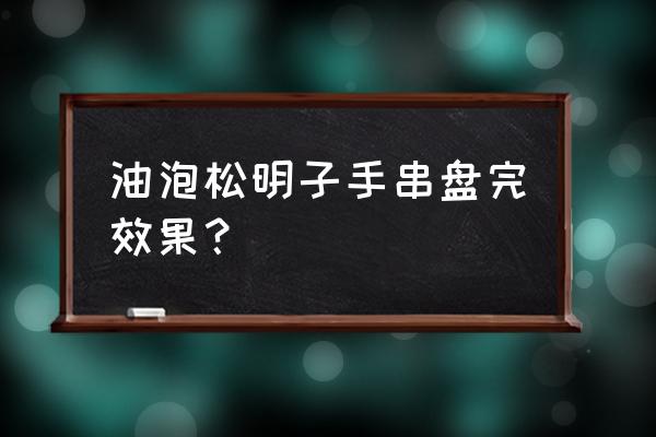 松明子手串盘玩多久包浆变色 油泡松明子手串盘完效果？