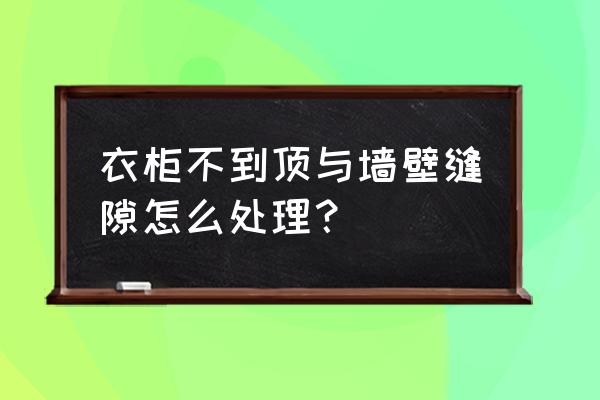 定制衣柜跟墙面有缝隙怎么处理 衣柜不到顶与墙壁缝隙怎么处理？