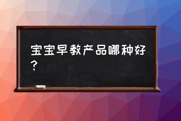 早教营销模式新思维 宝宝早教产品哪种好？