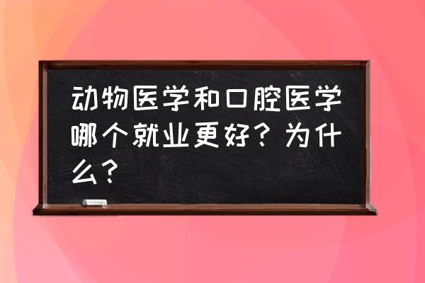 宠物诊所好还是宠物医院好一点 动物医学和口腔医学哪个就业更好？为什么？