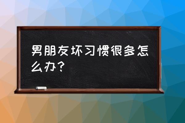 5个坏习惯要摆脱 男朋友坏习惯很多怎么办？