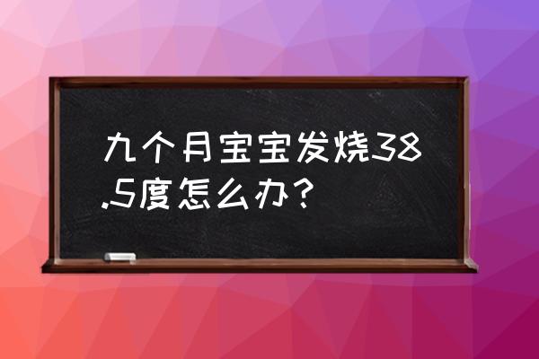 8个月宝宝突然发烧到38.5度怎么办 九个月宝宝发烧38.5度怎么办？