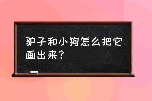 一步一步画小狗简笔画 驴子和小狗怎么把它画出来？