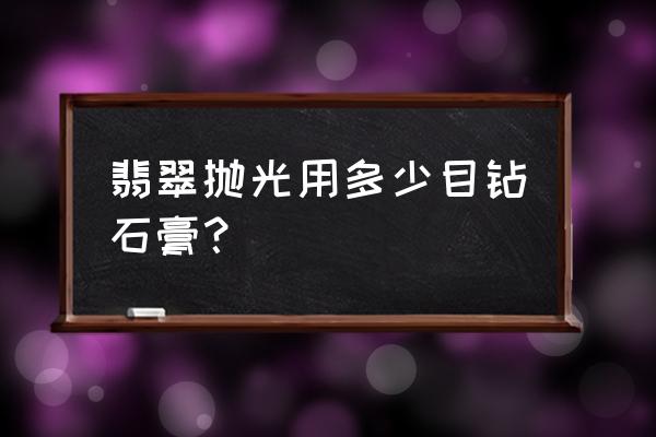 翡翠抛光最简单有效的方法 翡翠抛光用多少目钻石膏？