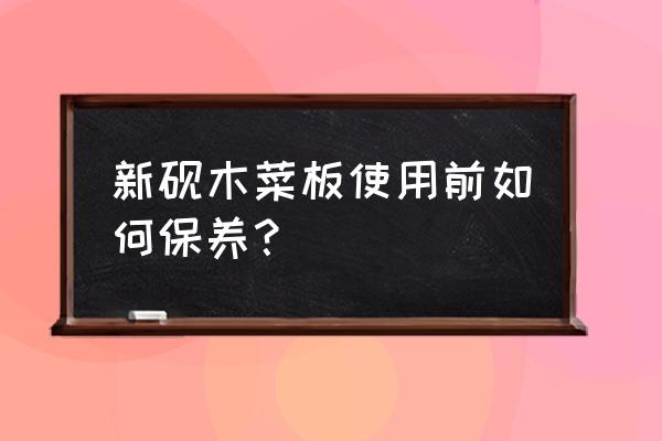 新菜板怎么保养最好 新砚木菜板使用前如何保养？