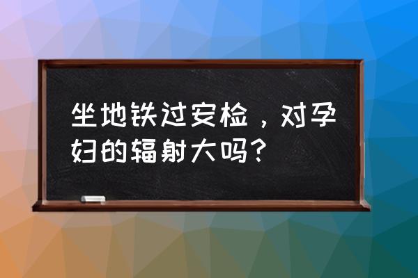 孕妇长时间坐着对胎儿有影响吗 坐地铁过安检，对孕妇的辐射大吗？