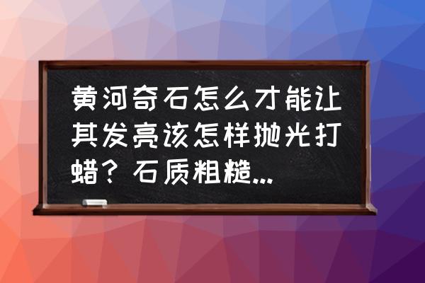 金刚菩提磨平还是隔片好 黄河奇石怎么才能让其发亮该怎样抛光打蜡？石质粗糙怎么办？