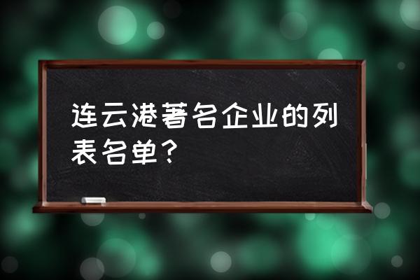 连云港开发区企业名单 连云港著名企业的列表名单？