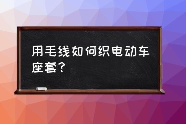 最简单的坐垫编织方法 用毛线如何织电动车座套？