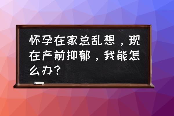 怎么判断自己怀孕期间得抑郁症了 怀孕在家总乱想，现在产前抑郁，我能怎么办？