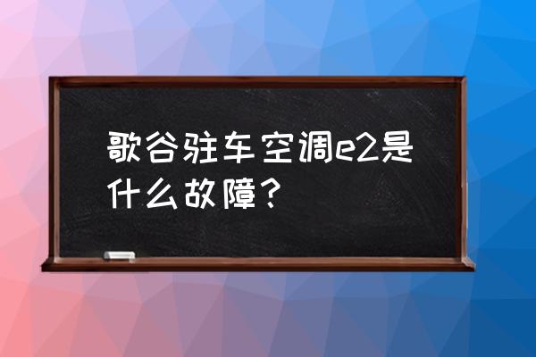 空调e2故障要不要维修 歌谷驻车空调e2是什么故障？