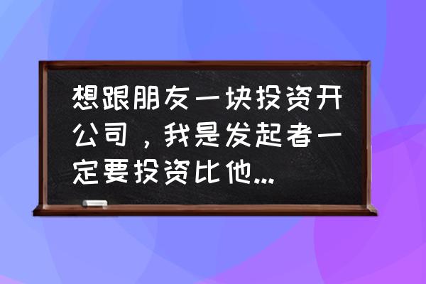 投资公司好还是投资公司的股东好 想跟朋友一块投资开公司，我是发起者一定要投资比他们多吗？