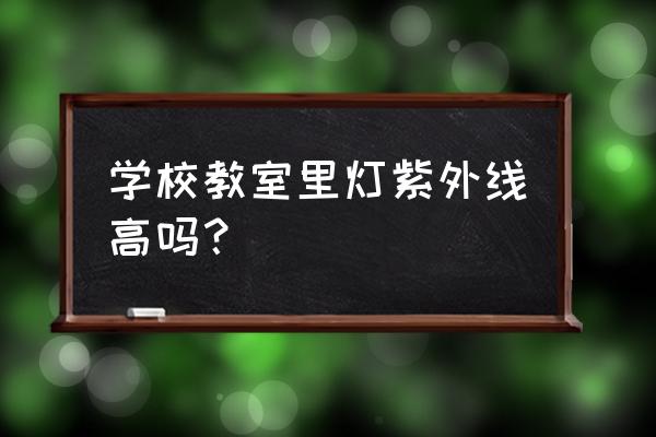 学校教室照明灯具要求几盏 学校教室里灯紫外线高吗？