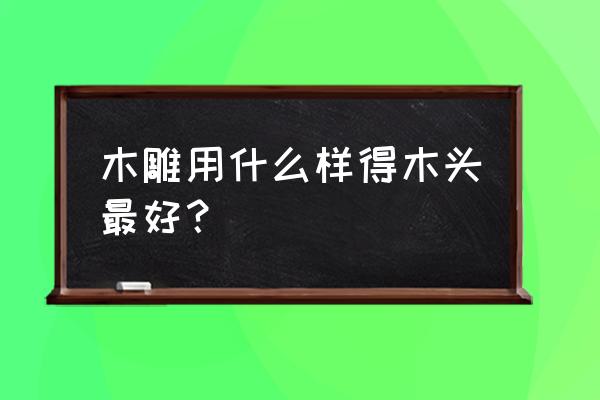 初学者雕刻用什么木头 木雕用什么样得木头最好？