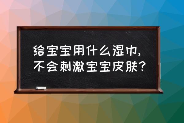 如何给宝宝选用合适的湿巾 给宝宝用什么湿巾,不会刺激宝宝皮肤？