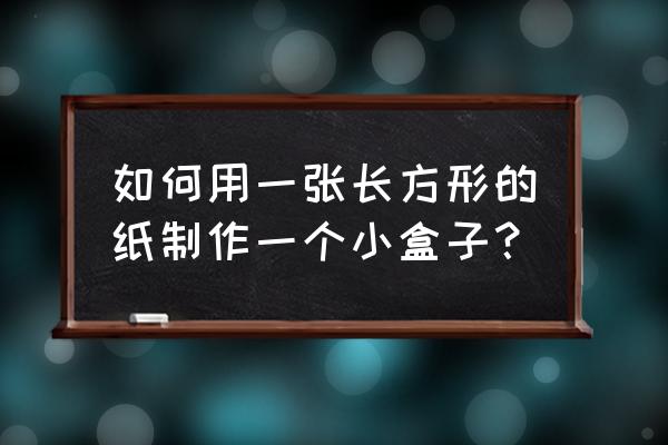 简单折纸小盒子怎么折 如何用一张长方形的纸制作一个小盒子？