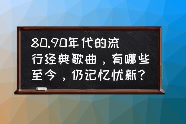 和平精英电音盛典气球在哪里 80.90年代的流行经典歌曲，有哪些至今，仍记忆忧新？