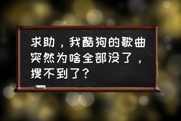 酷狗音乐的我喜欢的歌怎么不见了 求助，我酷狗的歌曲突然为啥全部没了，搜不到了？