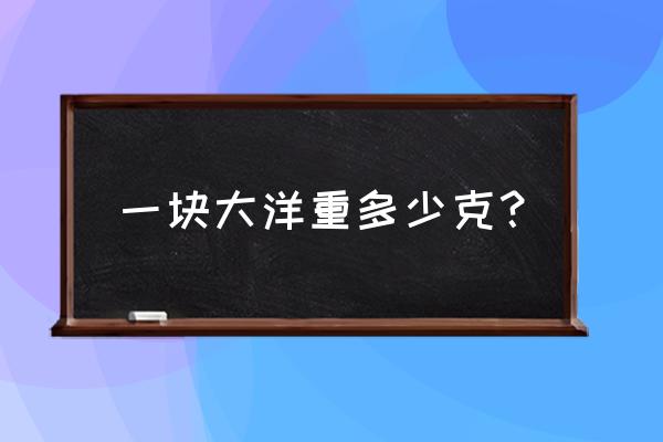 大洋有多重才是真的大洋 一块大洋重多少克？