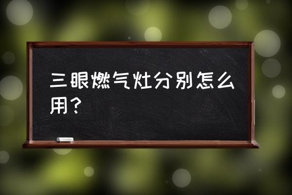 燃气灶具正确安全使用方法 三眼燃气灶分别怎么用？