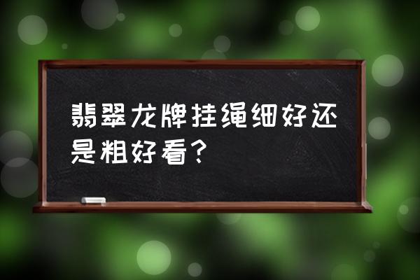 翡翠吊坠选什么样式 翡翠龙牌挂绳细好还是粗好看？