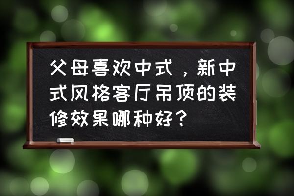 新中式装修怎么省钱又出效果 父母喜欢中式，新中式风格客厅吊顶的装修效果哪种好？