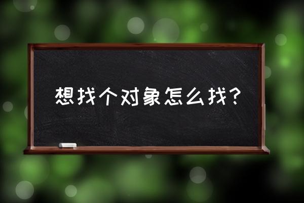 谈恋爱的正确方法和技巧 想找个对象怎么找？