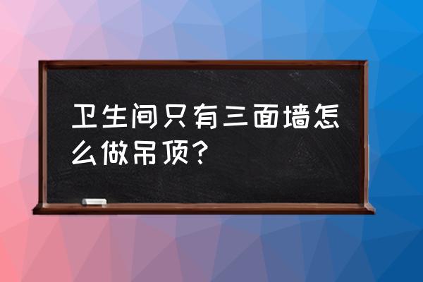 三面墙屋子怎么布置 卫生间只有三面墙怎么做吊顶？