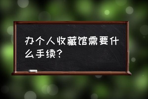 在家收藏古玩有什么讲究 办个人收藏馆需要什么手续？