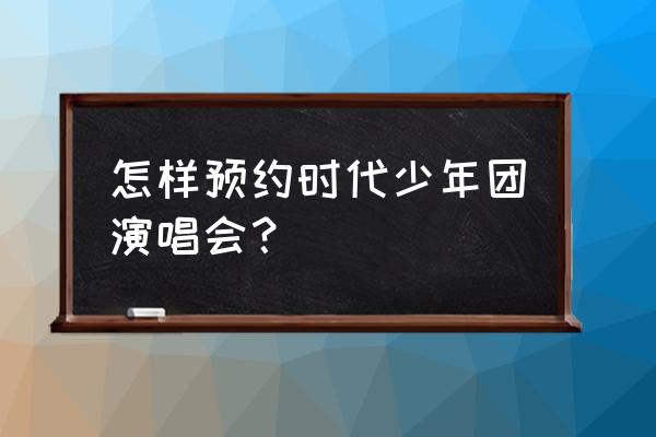 线上演唱会怎么预约 怎样预约时代少年团演唱会？