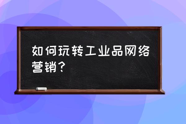 工业品市场营销策略优化原则 如何玩转工业品网络营销？