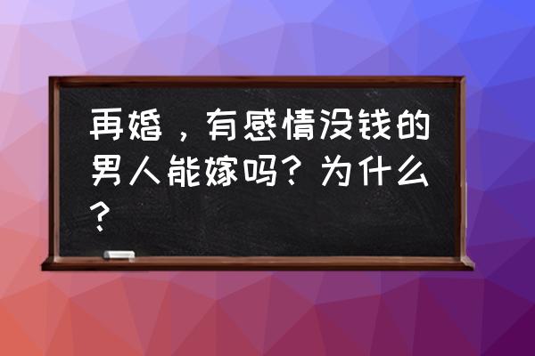 很穷的男人能娶老婆吗 再婚，有感情没钱的男人能嫁吗？为什么？