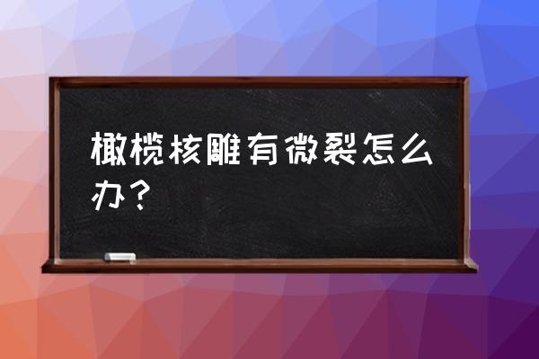 橄榄核雕包浆以后还容易开裂吗 橄榄核雕有微裂怎么办？