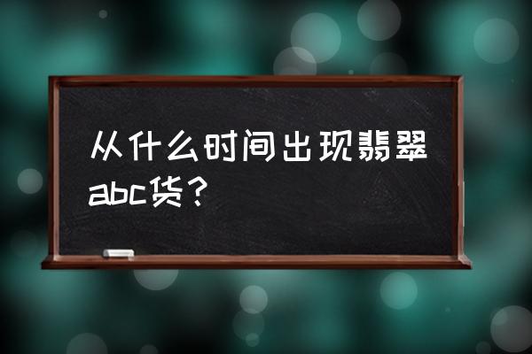 翡翠货头一般在什么位置 从什么时间出现翡翠abc货？