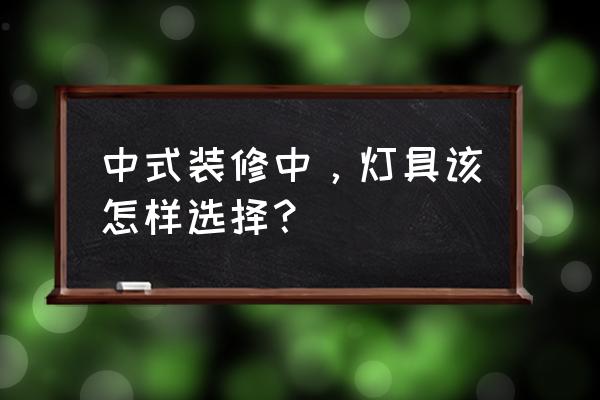 家庭装修中最实用的灯具 中式装修中，灯具该怎样选择？