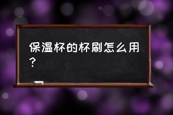 清洗杯子毛刷 保温杯的杯刷怎么用？