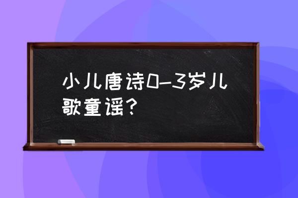 四岁孩子们喜欢的儿歌 小儿唐诗0-3岁儿歌童谣？