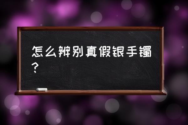 怎样判断真假银手镯 怎么辨别真假银手镯？