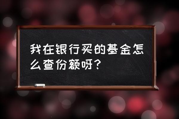 怎样查询基金份额变化 我在银行买的基金怎么查份额呀？