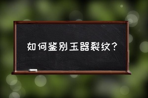 怎样判断孔雀石真假 如何鉴别玉器裂纹？